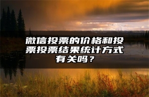 微信投票的价格和投票投票结果统计方式有关吗？