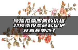 微信投票服务的价格和投票投票隐私保护设置有关吗？