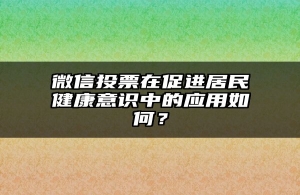 微信投票在促进居民健康意识中的应用如何？