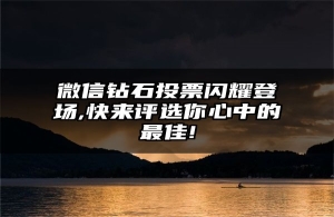 微信钻石投票闪耀登场,快来评选你心中的最佳!