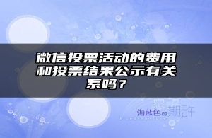 微信投票活动的费用和投票结果公示有关系吗？