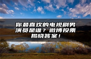 你最喜欢的电视剧男演员是谁？微博投票揭晓答案！