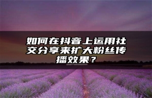 如何在抖音上运用社交分享来扩大粉丝传播效果？