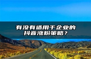 有没有适用于企业的抖音涨粉策略？