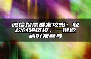 微信投票群发攻略：轻松创建链接，一键邀请好友参与