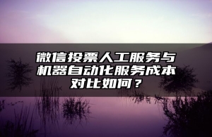 微信投票人工服务与机器自动化服务成本对比如何？