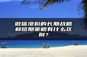 微信涨粉的长期战略和短期策略有什么区别？