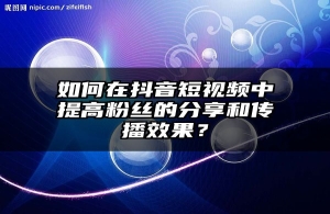 如何在抖音短视频中提高粉丝的分享和传播效果？