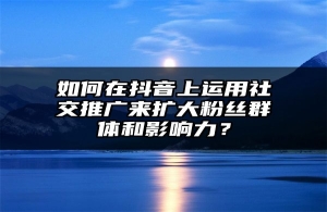 如何在抖音上运用社交推广来扩大粉丝群体和影响力？