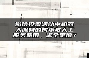 微信投票活动中机器人服务的成本与人工服务费用，哪个更值？