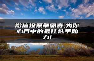 微信投票争霸赛,为你心目中的最佳选手助力!