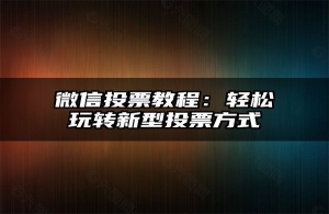 微信投票教程：轻松玩转新型投票方式