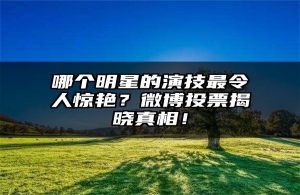 哪个明星的演技最令人惊艳？微博投票揭晓真相！