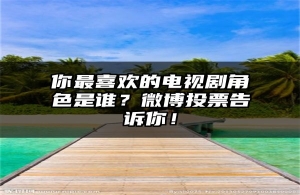 你最喜欢的电视剧角色是谁？微博投票告诉你！