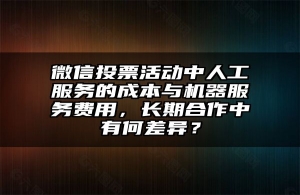 微信投票活动中人工服务的成本与机器服务费用，长期合作中有何差异？