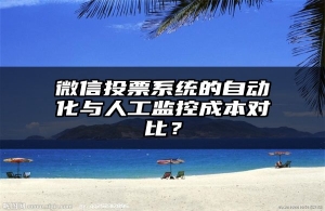 微信投票系统的自动化与人工监控成本对比？