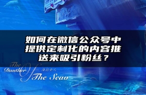 如何在微信公众号中提供定制化的内容推送来吸引粉丝？