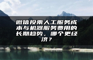 微信投票人工服务成本与机器服务费用的长期趋势，哪个更经济？