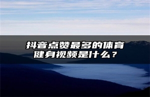 抖音点赞最多的体育健身视频是什么？