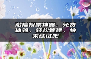 微信投票神器，免费体验，轻松管理，快来试试吧