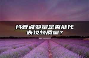 抖音点赞量是否能代表视频质量？