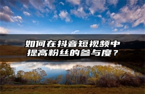 如何在抖音短视频中提高粉丝的参与度？