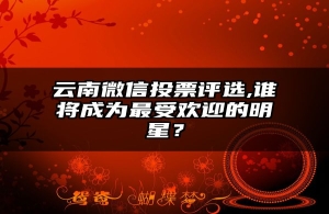 云南微信投票评选,谁将成为最受欢迎的明星？