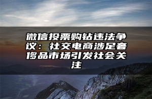 微信投票购钻违法争议：社交电商涉足奢侈品市场引发社会关注