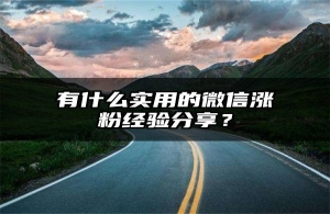 有什么实用的微信涨粉经验分享？