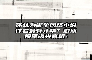 你认为哪个网络小说作者最有才华？微博投票曝光真相！