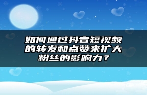 如何通过抖音短视频的转发和点赞来扩大粉丝的影响力？