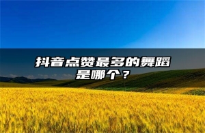 抖音点赞最多的舞蹈是哪个？