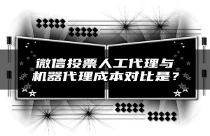 微信投票人工代理与机器代理成本对比是？