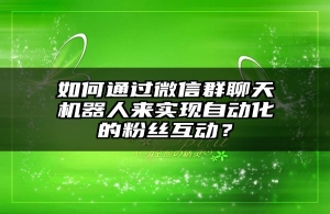 如何通过微信群聊天机器人来实现自动化的粉丝互动？