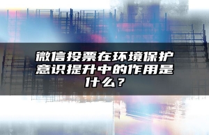 微信投票在环境保护意识提升中的作用是什么？