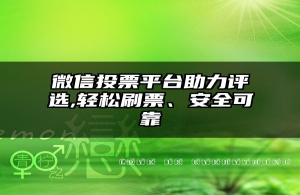 微信投票平台助力评选,轻松刷票、安全可靠