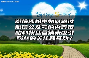 微信涨粉中如何通过微信公众号的内容策略和粉丝营销来吸引粉丝的关注和互动？