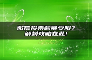 微信投票频繁受限？解封攻略在此!