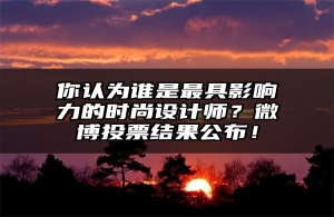 你认为谁是最具影响力的时尚设计师？微博投票结果公布！