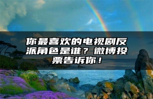 你最喜欢的电视剧反派角色是谁？微博投票告诉你！