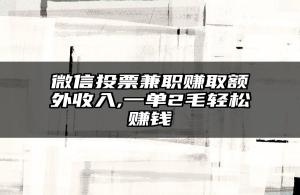 微信投票兼职赚取额外收入,一单2毛轻松赚钱