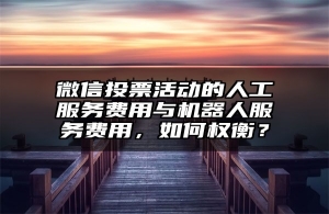 微信投票活动的人工服务费用与机器人服务费用，如何权衡？