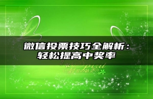 微信投票技巧全解析：轻松提高中奖率