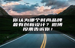 你认为哪个时尚品牌最有创新设计？微博投票告诉你！