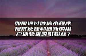 如何通过微信小程序提供便捷和创新的用户体验来吸引粉丝？