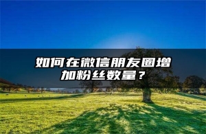 如何在微信朋友圈增加粉丝数量？