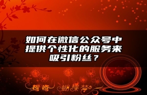 如何在微信公众号中提供个性化的服务来吸引粉丝？