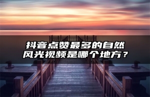 抖音点赞最多的自然风光视频是哪个地方？