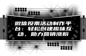 微信投票活动制作平台：轻松创建趣味互动，助力营销涨粉