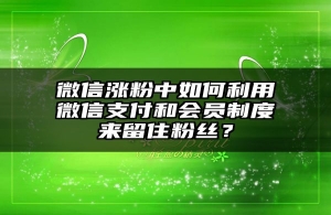 微信涨粉中如何利用微信支付和会员制度来留住粉丝？